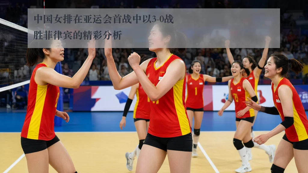 中国女排在亚运会首战中以3-0战胜菲律宾的精彩分析
