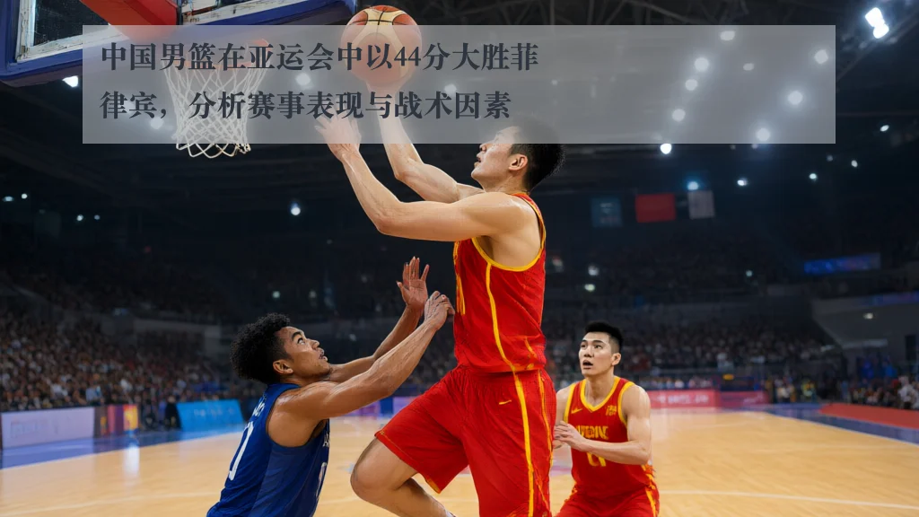 中国男篮在亚运会中以44分大胜菲律宾,分析赛事表现与战术因素