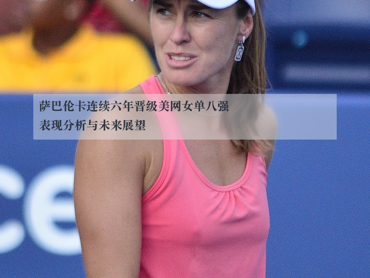 萨巴伦卡连续六年晋级美网女单八强表现分析与未来展望